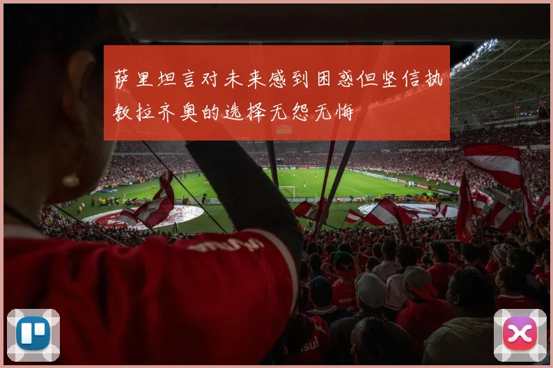 萨里坦言对未来感到困惑但坚信执教拉齐奥的选择无怨无悔