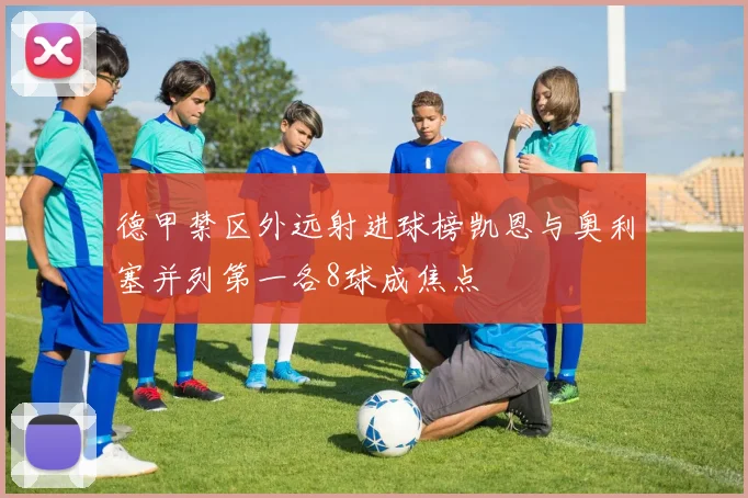 德甲禁区外远射进球榜凯恩与奥利塞并列第一各8球成焦点