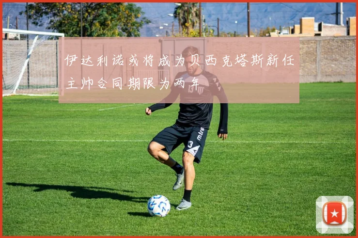 伊达利诺或将成为贝西克塔斯新任主帅合同期限为两年