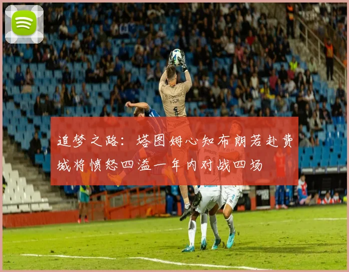 追梦之路：塔图姆心知布朗若赴费城将愤怒四溢一年内对战四场