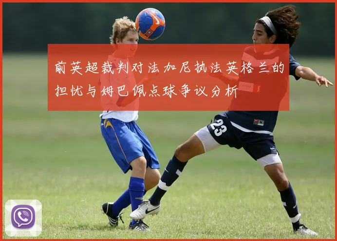 前英超裁判对法加尼执法英格兰的担忧与姆巴佩点球争议分析