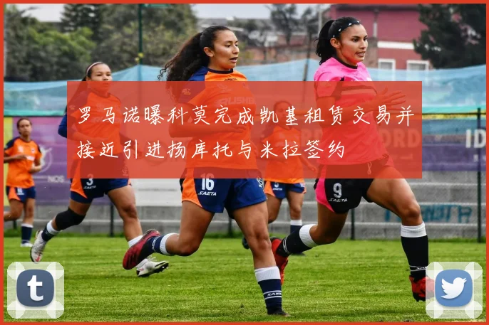 罗马诺曝科莫完成凯基租赁交易并接近引进扬库托与米拉签约