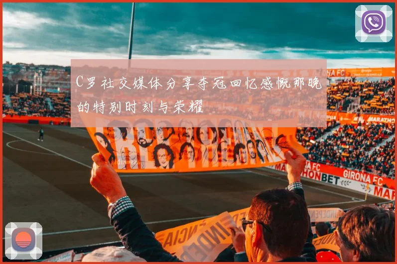 C罗社交媒体分享夺冠回忆感慨那晚的特别时刻与荣耀