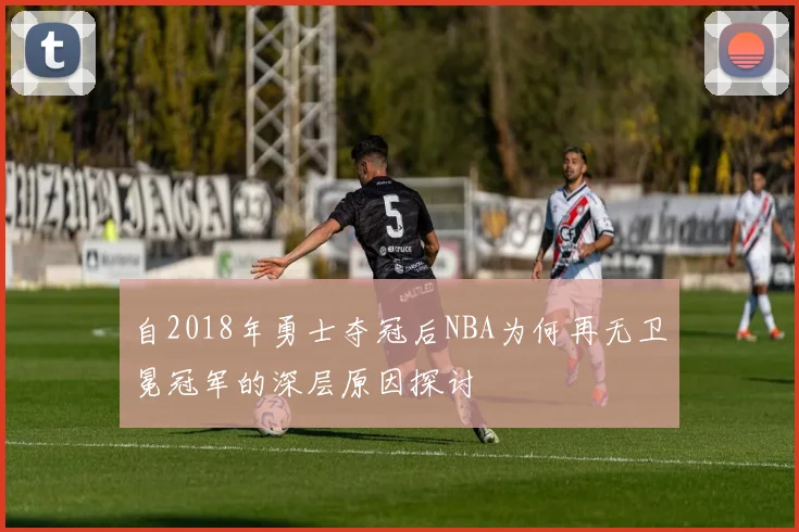 自2018年勇士夺冠后NBA为何再无卫冕冠军的深层原因探讨