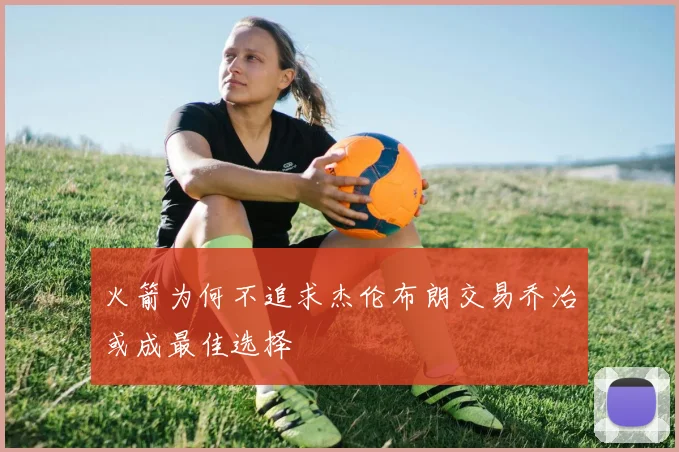 火箭为何不追求杰伦布朗交易乔治或成最佳选择