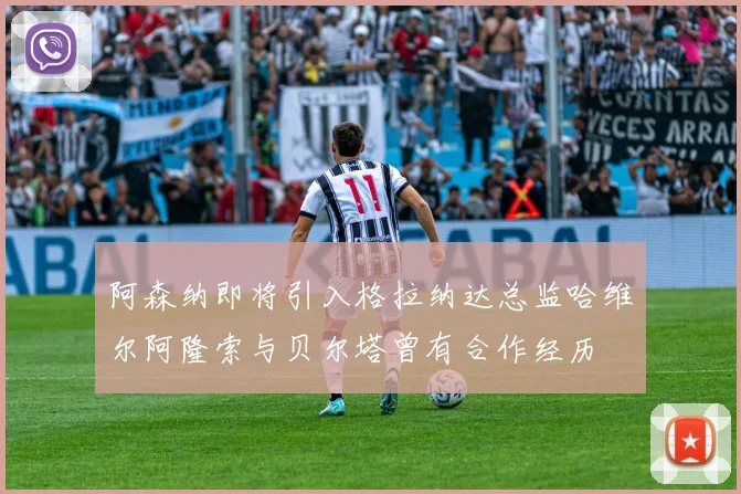 阿森纳即将引入格拉纳达总监哈维尔阿隆索与贝尔塔曾有合作经历
