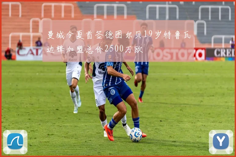 曼城今夏首签德图尔贝19岁特鲁瓦边锋加盟总价2500万欧