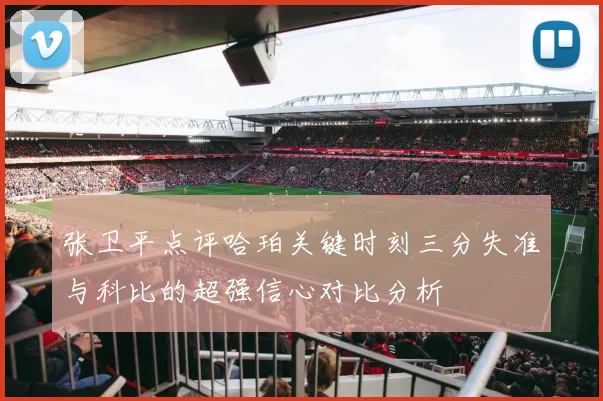 张卫平点评哈珀关键时刻三分失准与科比的超强信心对比分析