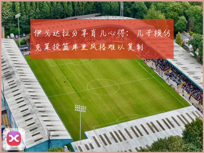 伊戈达拉分享育儿心得：儿子模仿克莱投篮库里风格难以复制