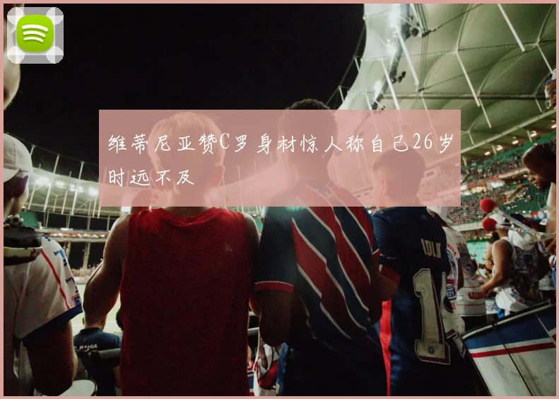 维蒂尼亚赞C罗身材惊人称自己26岁时远不及