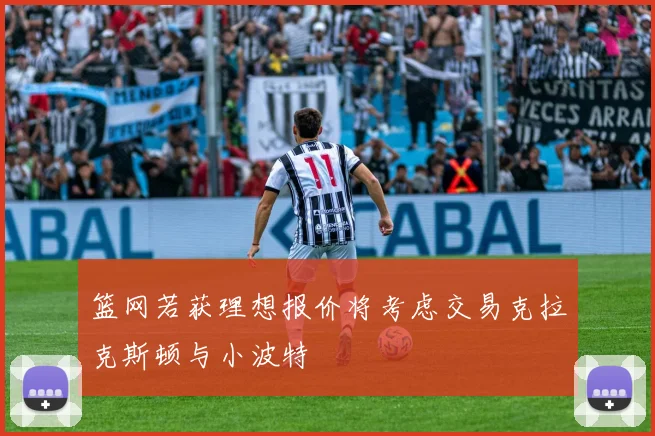篮网若获理想报价将考虑交易克拉克斯顿与小波特