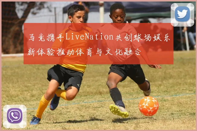 马竞携手LiveNation共创球场娱乐新体验推动体育与文化融合