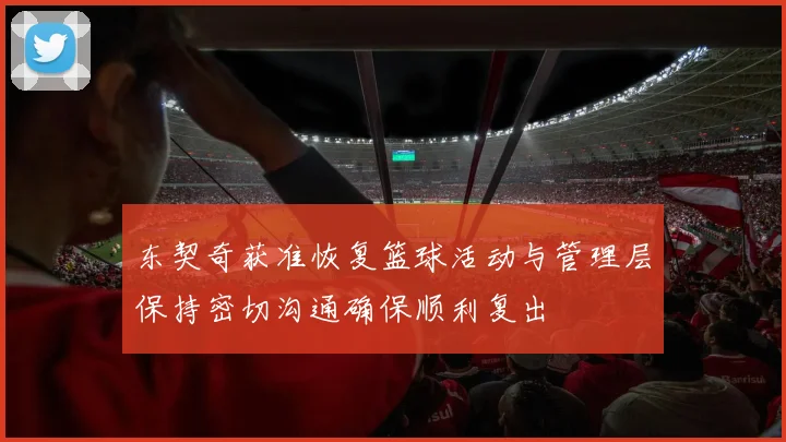 东契奇获准恢复篮球活动与管理层保持密切沟通确保顺利复出