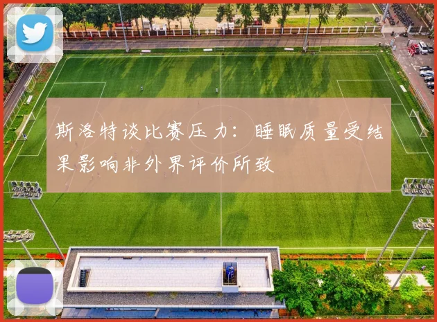 斯洛特谈比赛压力：睡眠质量受结果影响非外界评价所致