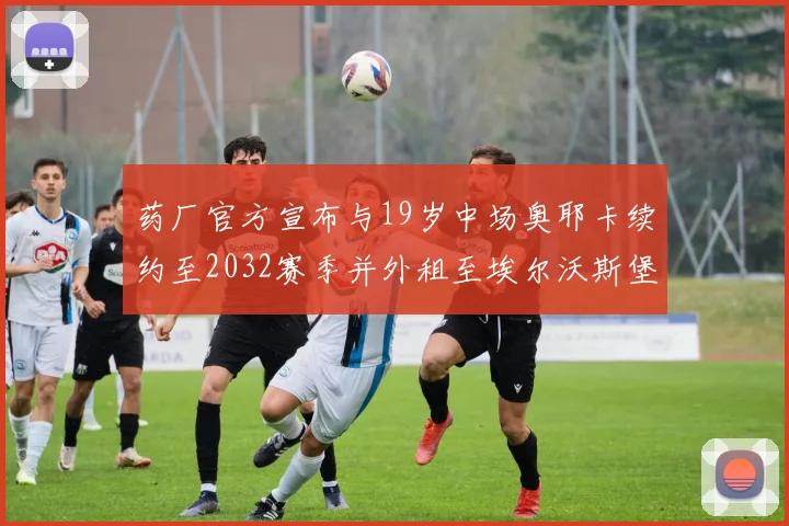 药厂官方宣布与19岁中场奥耶卡续约至2032赛季并外租至埃尔沃斯堡