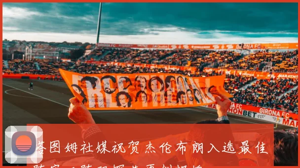 塔图姆社媒祝贺杰伦布朗入选最佳阵容二阵双探花再创辉煌