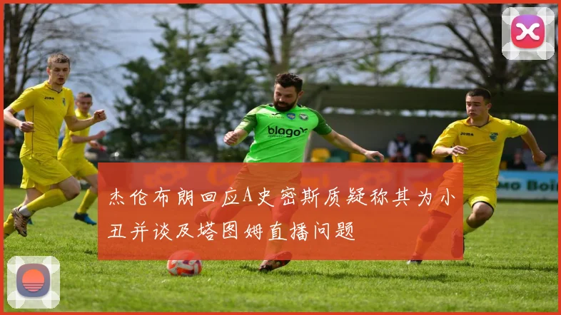 杰伦布朗回应A史密斯质疑称其为小丑并谈及塔图姆直播问题