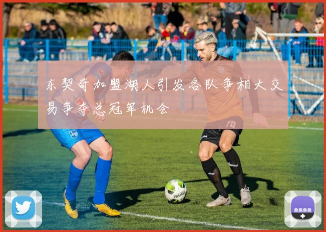 东契奇加盟湖人引发各队争相大交易争夺总冠军机会
