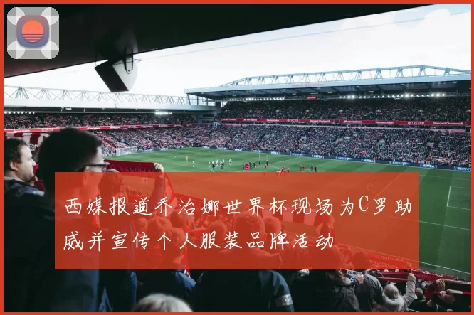 西媒报道乔治娜世界杯现场为C罗助威并宣传个人服装品牌活动