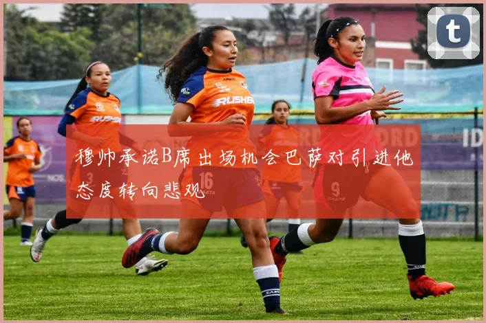 穆帅承诺B席出场机会巴萨对引进他态度转向悲观