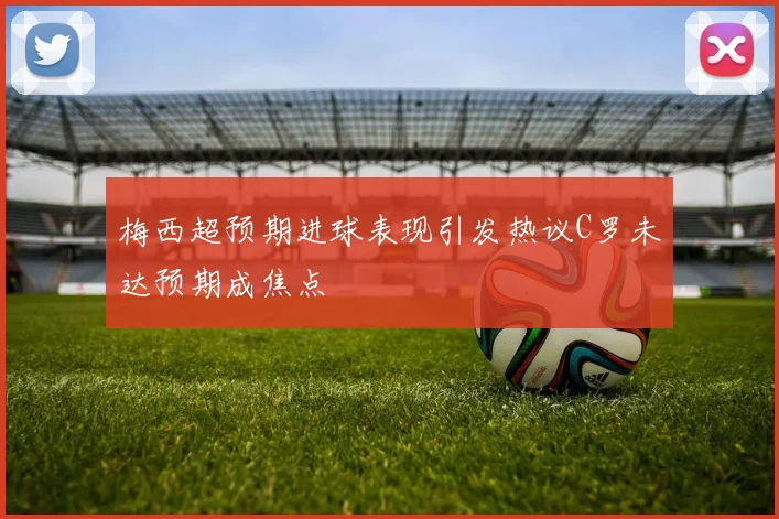 梅西超预期进球表现引发热议C罗未达预期成焦点