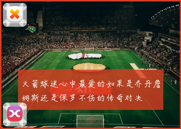 火箭球迷心中最爱的如果是乔丹詹姆斯还是保罗不伤的传奇对决