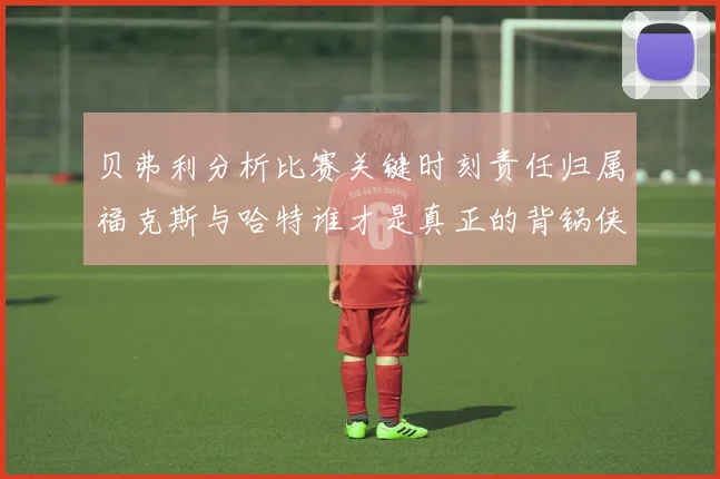 贝弗利分析比赛关键时刻责任归属福克斯与哈特谁才是真正的背锅侠