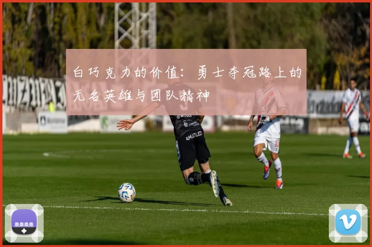 白巧克力的价值：勇士夺冠路上的无名英雄与团队精神